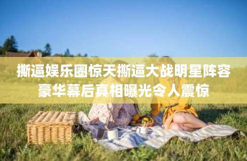 撕逼娱乐圈惊天撕逼大战明星阵容豪华幕后真相曝光令人震惊