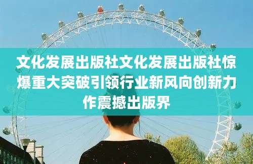文化发展出版社文化发展出版社惊爆重大突破引领行业新风向创新力作震撼出版界