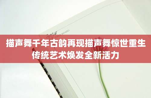 描声舞千年古韵再现描声舞惊世重生传统艺术焕发全新活力