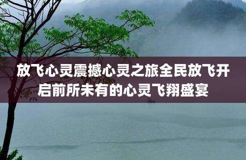 放飞心灵震撼心灵之旅全民放飞开启前所未有的心灵飞翔盛宴