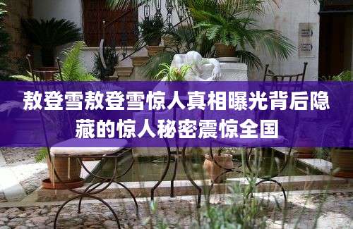 敖登雪敖登雪惊人真相曝光背后隐藏的惊人秘密震惊全国