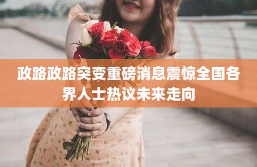 政路政路突变重磅消息震惊全国各界人士热议未来走向