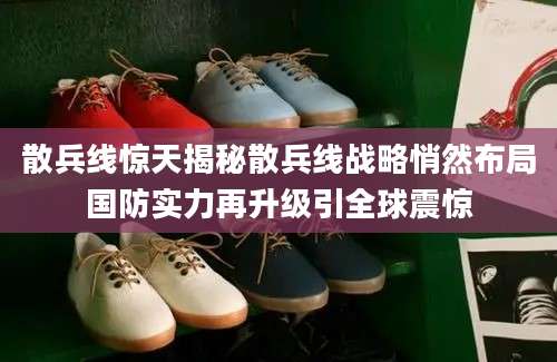 散兵线惊天揭秘散兵线战略悄然布局国防实力再升级引全球震惊