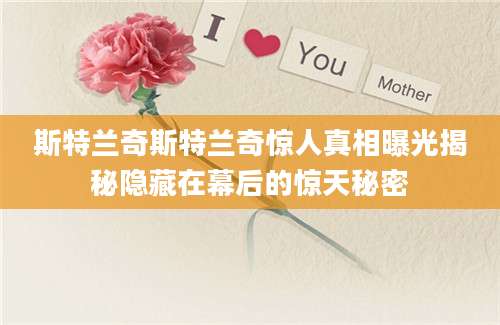 斯特兰奇斯特兰奇惊人真相曝光揭秘隐藏在幕后的惊天秘密