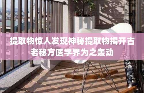 提取物惊人发现神秘提取物揭开古老秘方医学界为之轰动