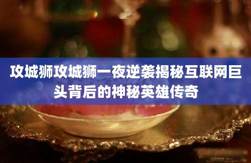 攻城狮攻城狮一夜逆袭揭秘互联网巨头背后的神秘英雄传奇