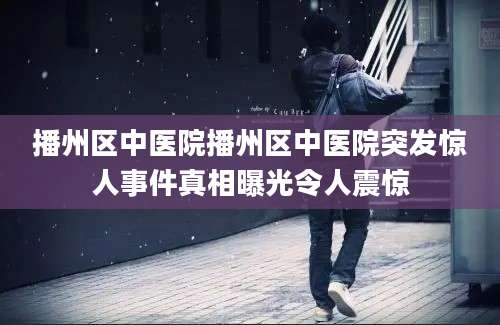 播州区中医院播州区中医院突发惊人事件真相曝光令人震惊