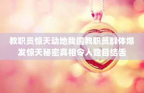 教职员惊天动地我国教职员群体爆发惊天秘密真相令人瞠目结舌