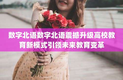 数字北语数字北语震撼升级高校教育新模式引领未来教育变革