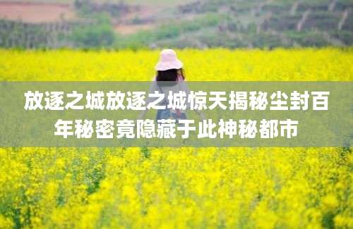 放逐之城放逐之城惊天揭秘尘封百年秘密竟隐藏于此神秘都市