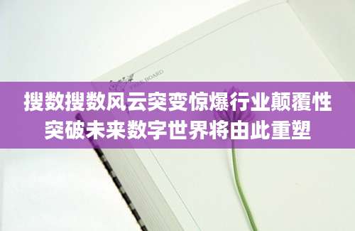 搜数搜数风云突变惊爆行业颠覆性突破未来数字世界将由此重塑