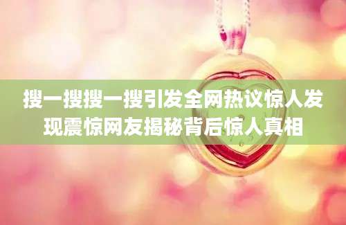 搜一搜搜一搜引发全网热议惊人发现震惊网友揭秘背后惊人真相