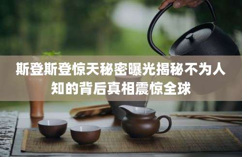 斯登斯登惊天秘密曝光揭秘不为人知的背后真相震惊全球