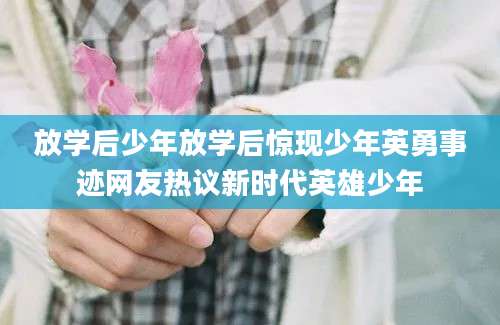 放学后少年放学后惊现少年英勇事迹网友热议新时代英雄少年