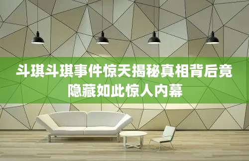 斗琪斗琪事件惊天揭秘真相背后竟隐藏如此惊人内幕