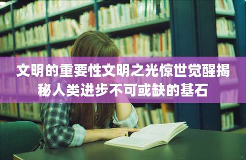 文明的重要性文明之光惊世觉醒揭秘人类进步不可或缺的基石