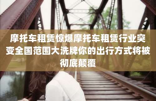 摩托车租赁惊爆摩托车租赁行业突变全国范围大洗牌你的出行方式将被彻底颠覆