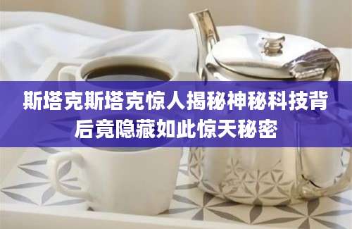 斯塔克斯塔克惊人揭秘神秘科技背后竟隐藏如此惊天秘密