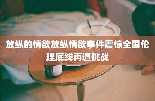 放纵的情欲放纵情欲事件震惊全国伦理底线再遭挑战