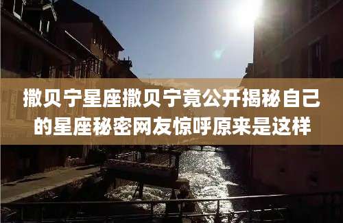 撒贝宁星座撒贝宁竟公开揭秘自己的星座秘密网友惊呼原来是这样