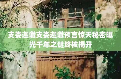 支娄迦谶支娄迦谶预言惊天秘密曝光千年之谜终被揭开