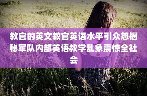 教官的英文教官英语水平引众怒揭秘军队内部英语教学乱象震惊全社会