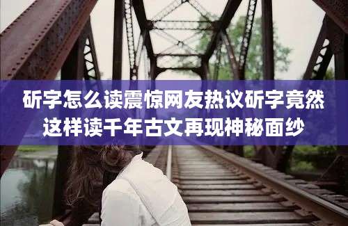 斫字怎么读震惊网友热议斫字竟然这样读千年古文再现神秘面纱