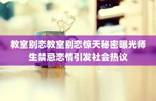 教室别恋教室别恋惊天秘密曝光师生禁忌恋情引发社会热议