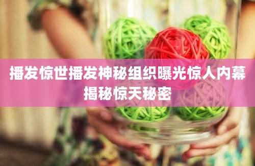 播发惊世播发神秘组织曝光惊人内幕揭秘惊天秘密