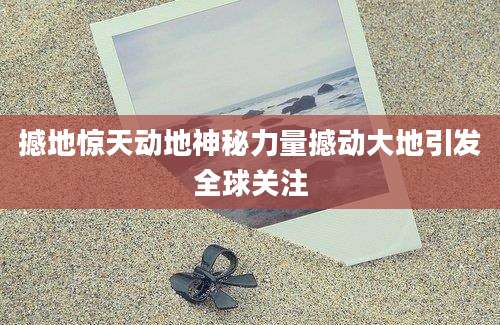 撼地惊天动地神秘力量撼动大地引发全球关注