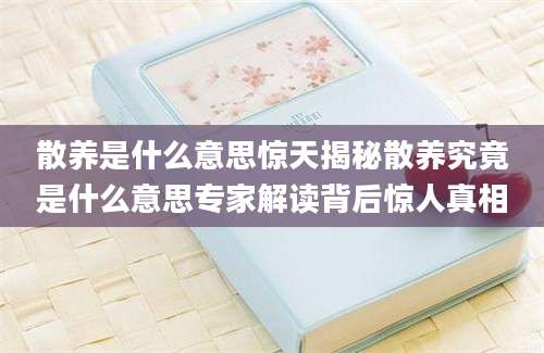 散养是什么意思惊天揭秘散养究竟是什么意思专家解读背后惊人真相
