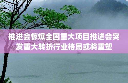 推进会惊爆全国重大项目推进会突发重大转折行业格局或将重塑