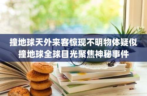 撞地球天外来客惊现不明物体疑似撞地球全球目光聚焦神秘事件