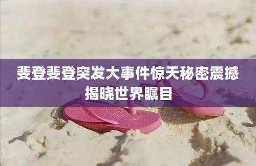斐登斐登突发大事件惊天秘密震撼揭晓世界瞩目