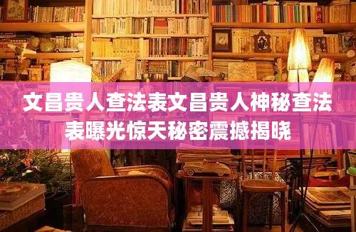 文昌贵人查法表文昌贵人神秘查法表曝光惊天秘密震撼揭晓