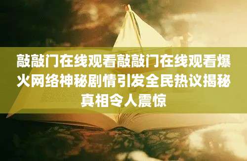 敲敲门在线观看敲敲门在线观看爆火网络神秘剧情引发全民热议揭秘真相令人震惊