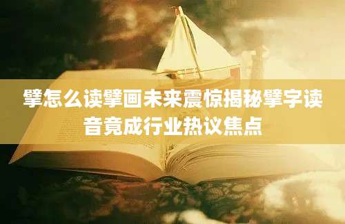 擘怎么读擘画未来震惊揭秘擘字读音竟成行业热议焦点