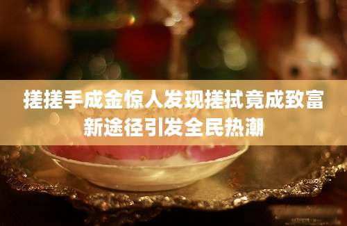 搓搓手成金惊人发现搓拭竟成致富新途径引发全民热潮