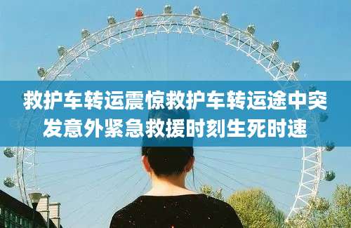救护车转运震惊救护车转运途中突发意外紧急救援时刻生死时速