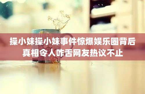 操小妹操小妹事件惊爆娱乐圈背后真相令人咋舌网友热议不止