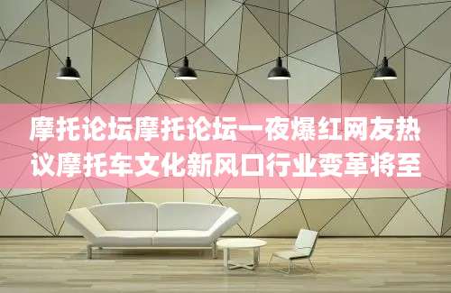 摩托论坛摩托论坛一夜爆红网友热议摩托车文化新风口行业变革将至