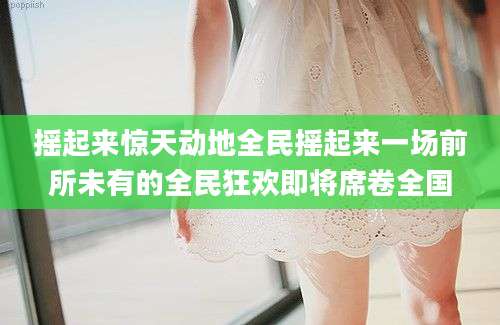 摇起来惊天动地全民摇起来一场前所未有的全民狂欢即将席卷全国
