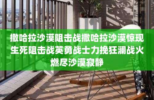 撒哈拉沙漠阻击战撒哈拉沙漠惊现生死阻击战英勇战士力挽狂澜战火燃尽沙漠寂静