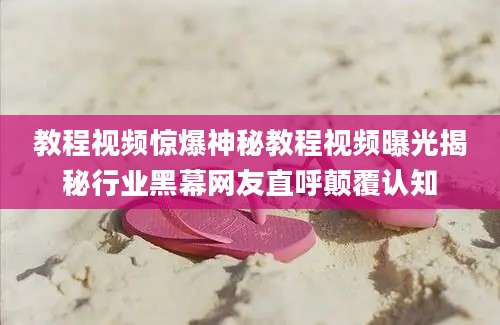 教程视频惊爆神秘教程视频曝光揭秘行业黑幕网友直呼颠覆认知