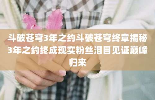 斗破苍穹3年之约斗破苍穹终章揭秘3年之约终成现实粉丝泪目见证巅峰归来
