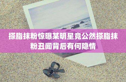 搽脂抹粉惊曝某明星竟公然搽脂抹粉丑闻背后有何隐情