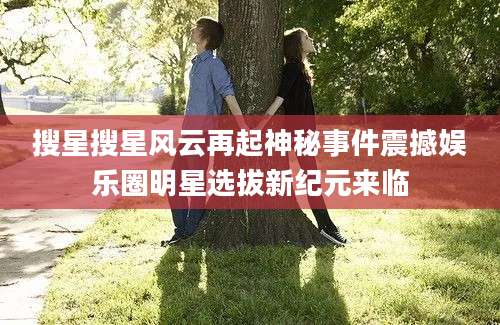 搜星搜星风云再起神秘事件震撼娱乐圈明星选拔新纪元来临
