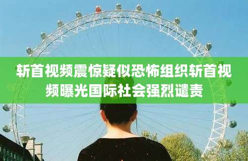 斩首视频震惊疑似恐怖组织斩首视频曝光国际社会强烈谴责