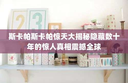 斯卡帕斯卡帕惊天大揭秘隐藏数十年的惊人真相震撼全球