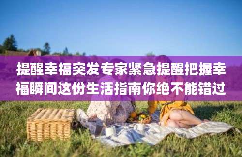 提醒幸福突发专家紧急提醒把握幸福瞬间这份生活指南你绝不能错过